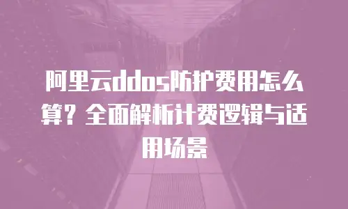 阿里云ddos防护费用怎么算？全面解析计费逻辑与适用场景