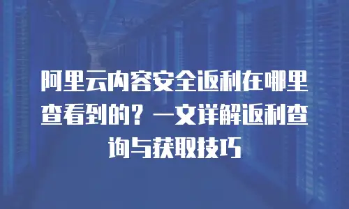 阿里云内容安全返利在哪里查看到的？一文详解返利查询与获取技巧