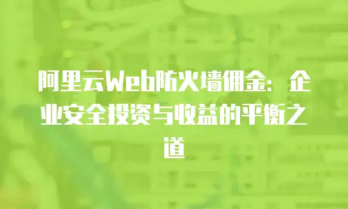 阿里云Web防火墙佣金：企业安全投资与收益的平衡之道