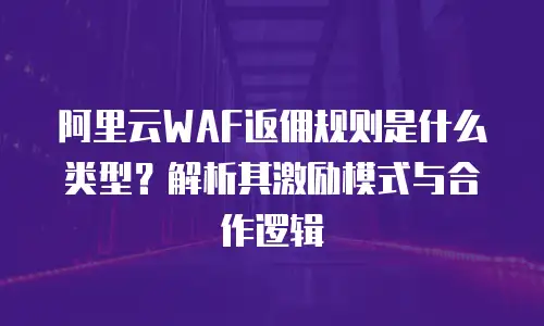 阿里云WAF返佣规则是什么类型？解析其激励模式与合作逻辑