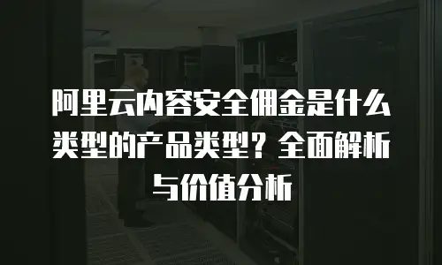 阿里云内容安全佣金是什么类型的产品类型？全面解析与价值分析