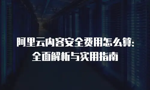 阿里云内容安全费用怎么算：全面解析与实用指南