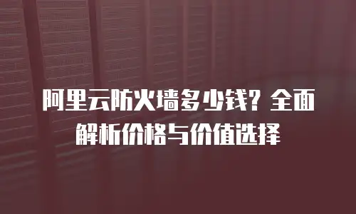 阿里云防火墙多少钱？全面解析价格与价值选择