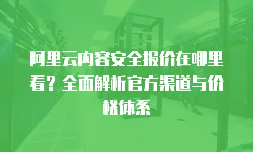 阿里云内容安全报价在哪里看？全面解析官方渠道与价格体系