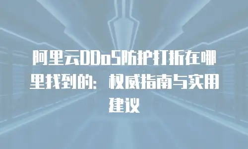 阿里云DDoS防护打折在哪里找到的：权威指南与实用建议