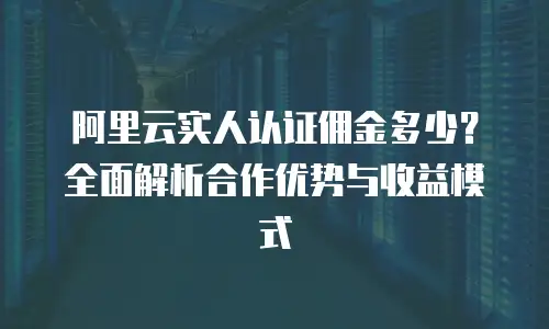 阿里云实人认证佣金多少？全面解析合作优势与收益模式