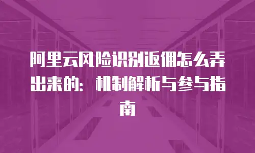 阿里云风险识别返佣怎么弄出来的：机制解析与参与指南