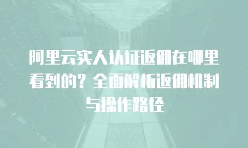 阿里云实人认证返佣在哪里看到的？全面解析返佣机制与操作路径