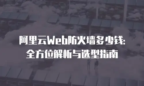 阿里云Web防火墙多少钱：全方位解析与选型指南