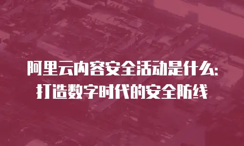 阿里云内容安全活动是什么：打造数字时代的安全防线