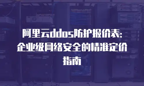 阿里云ddos防护报价表：企业级网络安全的精准定价指南