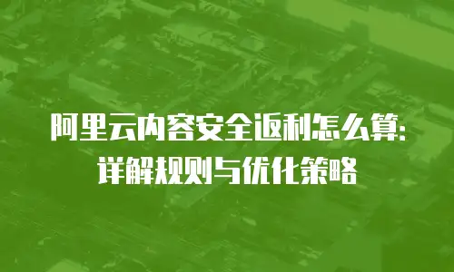 阿里云内容安全返利怎么算：详解规则与优化策略