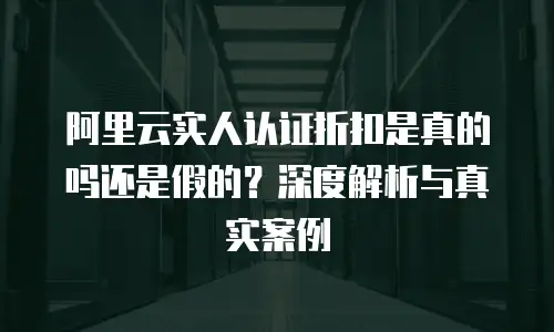 阿里云实人认证折扣是真的吗还是假的？深度解析与真实案例