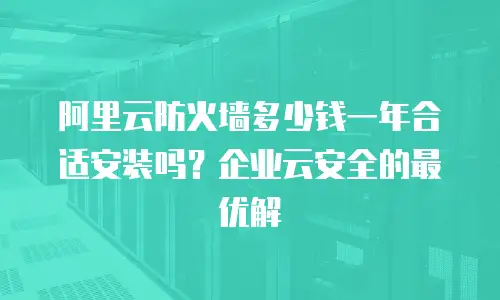 阿里云防火墙多少钱一年合适安装吗？企业云安全的最优解