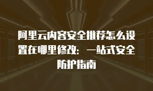 阿里云内容安全推荐怎么设置在哪里修改：一站式安全防护指南