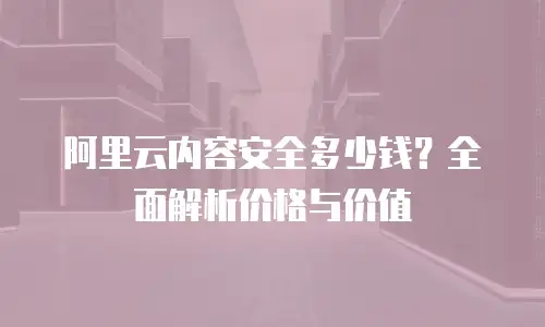 阿里云内容安全多少钱？全面解析价格与价值