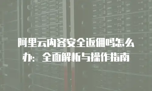 阿里云内容安全返佣吗怎么办：全面解析与操作指南