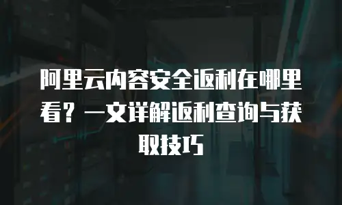 阿里云内容安全返利在哪里看？一文详解返利查询与获取技巧