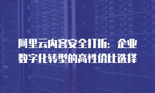 阿里云内容安全打折：企业数字化转型的高性价比选择