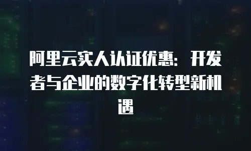 阿里云实人认证优惠：开发者与企业的数字化转型新机遇