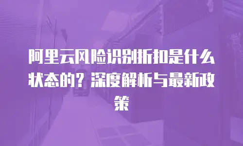 阿里云风险识别折扣是什么状态的？深度解析与最新政策
