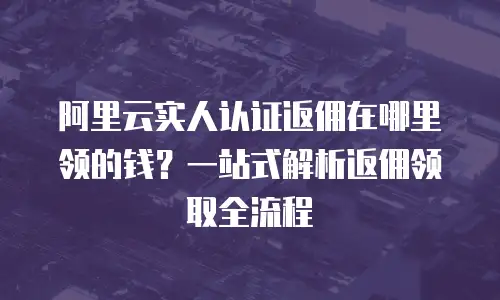 阿里云实人认证返佣在哪里领的钱？一站式解析返佣领取全流程