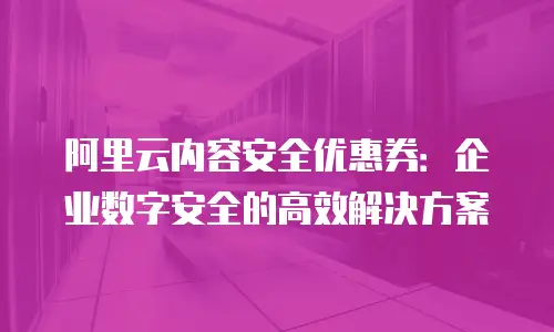 阿里云内容安全优惠券：企业数字安全的高效解决方案