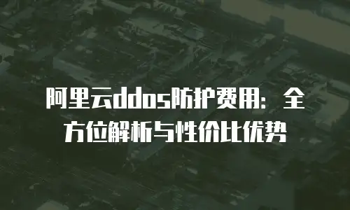 阿里云ddos防护费用：全方位解析与性价比优势