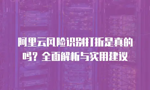 阿里云风险识别打折是真的吗？全面解析与实用建议