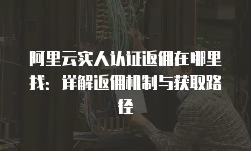 阿里云实人认证返佣在哪里找：详解返佣机制与获取路径
