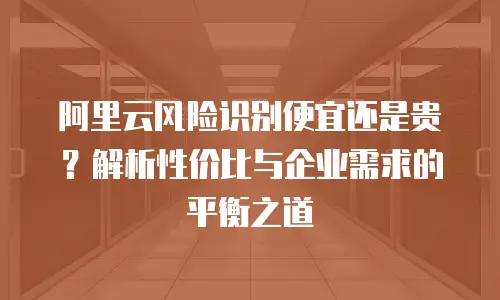 阿里云风险识别便宜还是贵？解析性价比与企业需求的平衡之道