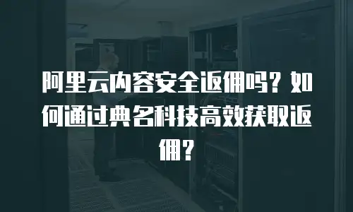 阿里云内容安全返佣吗？如何通过典名科技高效获取返佣？