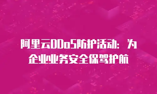 阿里云DDoS防护活动：为企业业务安全保驾护航