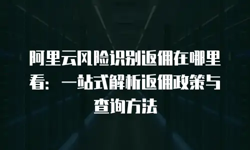 阿里云风险识别返佣在哪里看：一站式解析返佣政策与查询方法