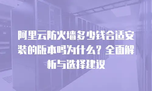 阿里云防火墙多少钱合适安装的版本吗为什么？全面解析与选择建议