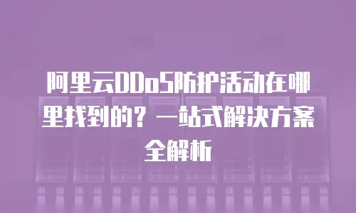 阿里云DDoS防护活动在哪里找到的？一站式解决方案全解析