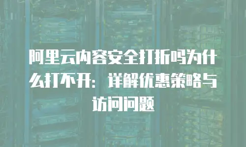 阿里云内容安全打折吗为什么打不开：详解优惠策略与访问问题