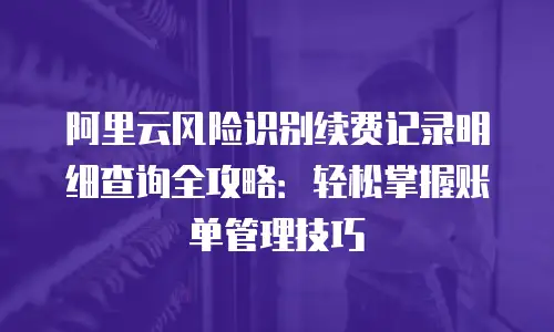 阿里云风险识别续费记录明细查询全攻略：轻松掌握账单管理技巧