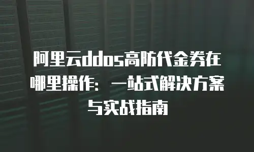 阿里云ddos高防代金券在哪里操作：一站式解决方案与实战指南