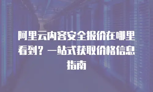 阿里云内容安全报价在哪里看到？一站式获取价格信息指南