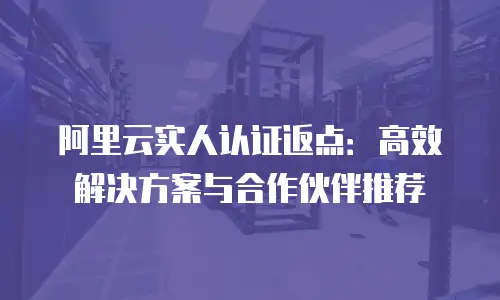 阿里云实人认证返点：高效解决方案与合作伙伴推荐