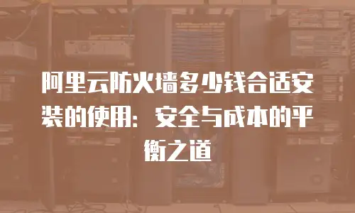 阿里云防火墙多少钱合适安装的使用：安全与成本的平衡之道