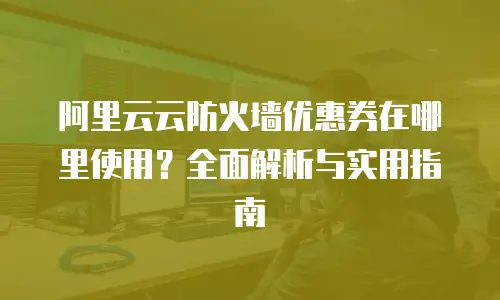 阿里云云防火墙优惠券在哪里使用？全面解析与实用指南