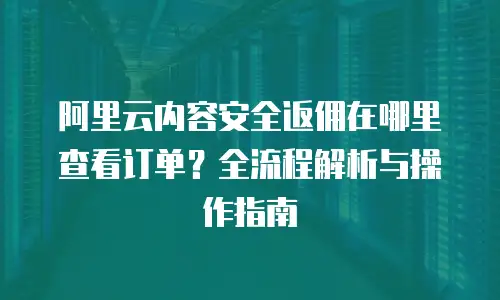 阿里云内容安全返佣在哪里查看订单？全流程解析与操作指南