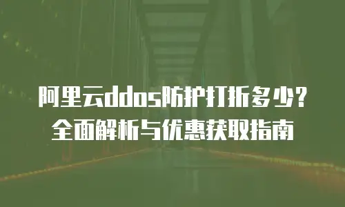 阿里云ddos防护打折多少？全面解析与优惠获取指南