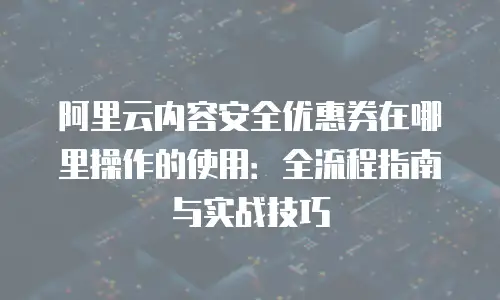 阿里云内容安全优惠券在哪里操作的使用：全流程指南与实战技巧