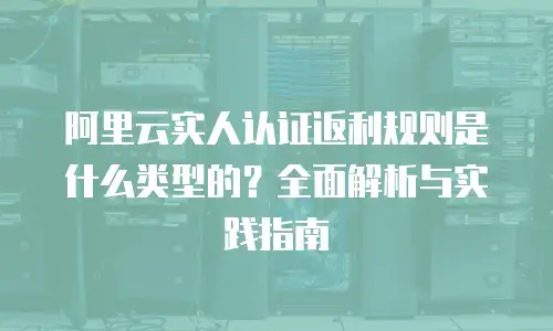 阿里云实人认证返利规则是什么类型的？全面解析与实践指南