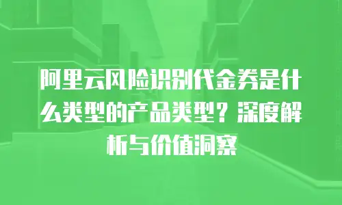 阿里云风险识别代金券是什么类型的产品类型？深度解析与价值洞察