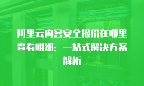 阿里云内容安全报价在哪里查看明细：一站式解决方案解析
