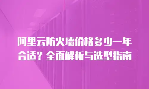 阿里云防火墙价格多少一年合适？全面解析与选型指南